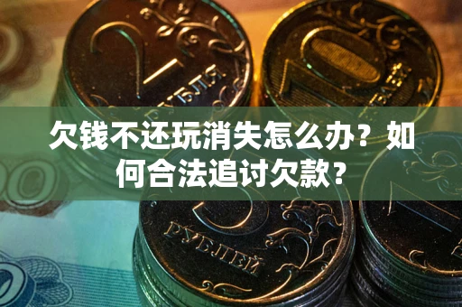 济南欠钱不还玩消失怎么办？如何合法追讨欠款？