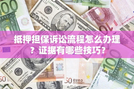 济南抵押担保诉讼流程怎么办理？证据有哪些技巧？