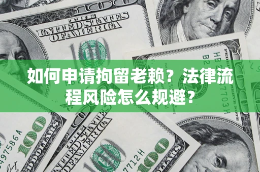 济南如何申请拘留老赖？法律流程风险怎么规避？