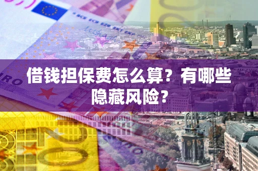 济南借钱担保费怎么算？有哪些隐藏风险？