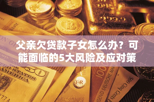 济南父亲欠贷款子女怎么办?可能面临的5大风险及应对策略 济南父亲欠贷款子女怎么办?可能面临的5大风险及应对策略