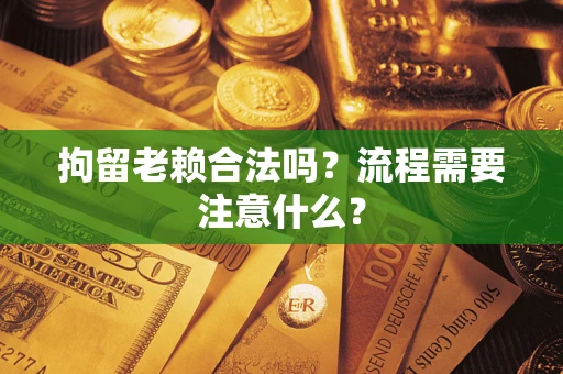 济南拘留老赖合法吗？流程需要注意什么？