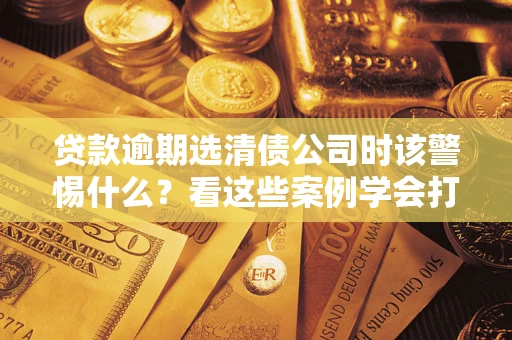 济南贷款逾期选清债公司时该警惕什么？看这些案例学会打翻身仗
