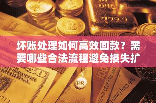 济南坏账处理如何高效回款？需要哪些合法流程避免损失扩大？