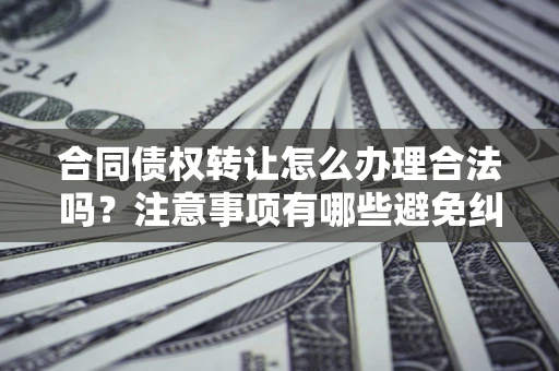 济南合同债权转让怎么办理合法吗？注意事项有哪些避免纠纷？