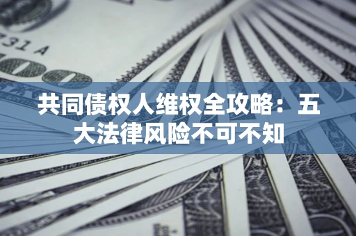 济南共同债权人维权全攻略：五大法律风险不可不知
