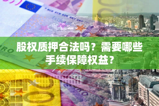 济南股权质押合法吗？需要哪些手续保障权益？