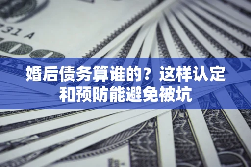 济南婚后债务算谁的？这样认定和预防能避免被坑