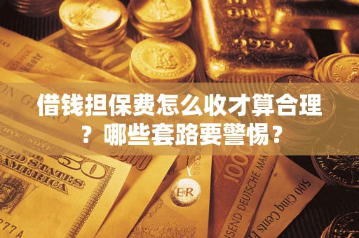 济南借钱担保费怎么收才算合理？哪些套路要警惕？