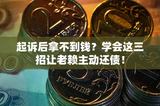 济南起诉后拿不到钱？学会这三招让老赖主动还债！