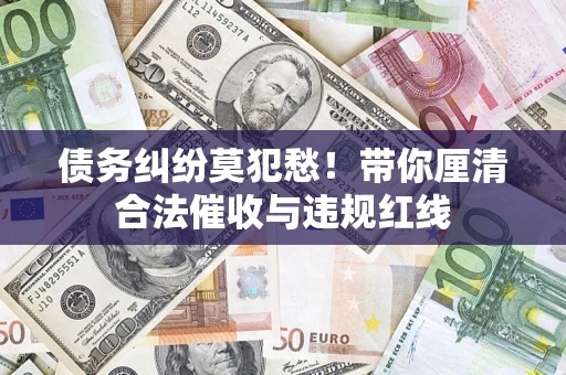 济南债务纠纷莫犯愁！带你厘清合法催收与违规红线