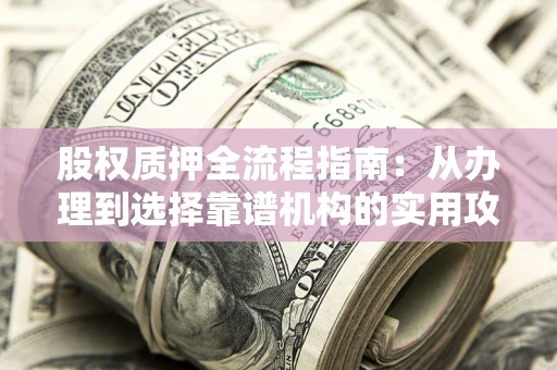济南股权质押全流程指南：从办理到选择靠谱机构的实用攻略