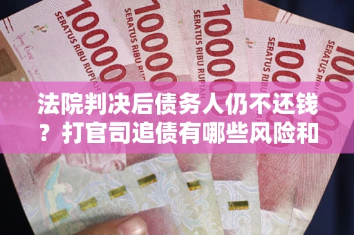 济南法院判决后债务人仍不还钱？打官司追债有哪些风险和技巧？