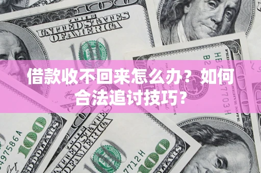 济南借款收不回来怎么办？如何合法追讨技巧？