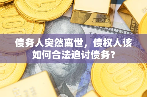 济南债务人突然离世，债权人该如何合法追讨债务？