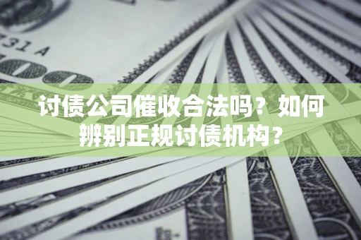 济南讨债公司催收合法吗？如何辨别正规讨债机构？