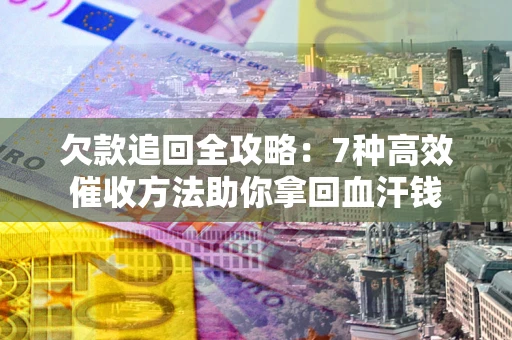 济南欠款追回全攻略：7种高效催收方法助你拿回血汗钱