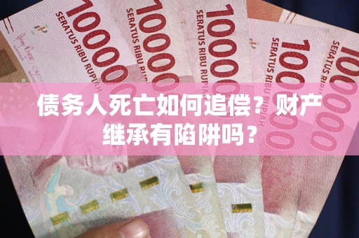 济南债务人死亡如何追偿？财产继承有陷阱吗？