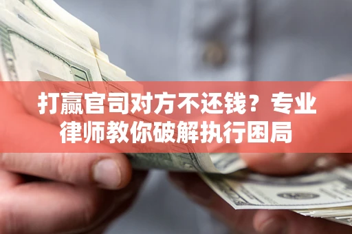 济南打赢官司对方不还钱？专业律师教你破解执行困局