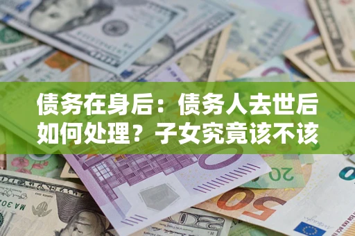济南债务在身后：债务人去世后如何处理？子女究竟该不该还钱？