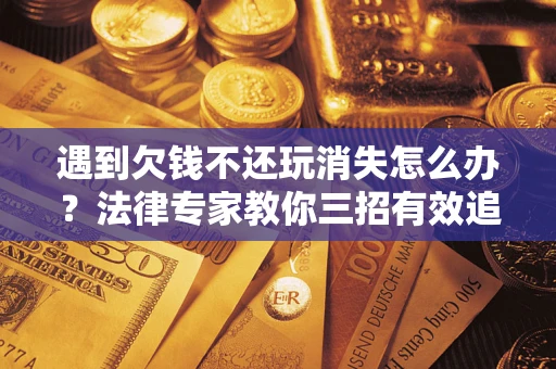 济南遇到欠钱不还玩消失怎么办？法律专家教你三招有效追债！