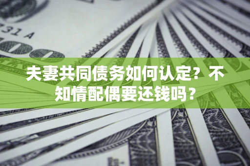济南夫妻共同债务如何认定？不知情配偶要还钱吗？