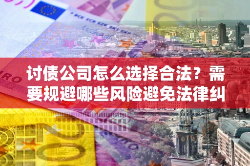 济南讨债公司怎么选择合法?需要规避哪些风险避免法律纠纷? 济南讨债公司怎么选择合法?需要规避哪些风险避免法律纠纷?