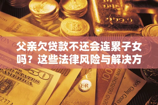 济南父亲欠贷款不还会连累子女吗？这些法律风险与解决方法要早知道！