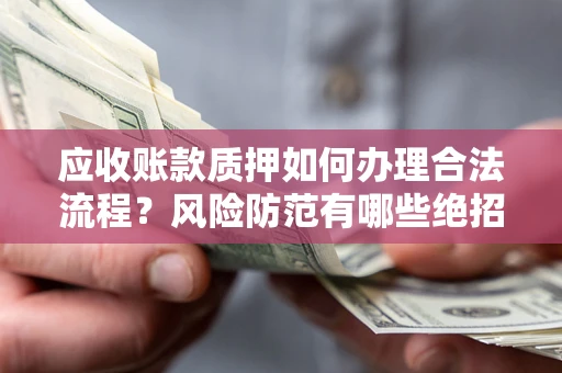 济南应收账款质押如何办理合法流程？风险防范有哪些绝招？