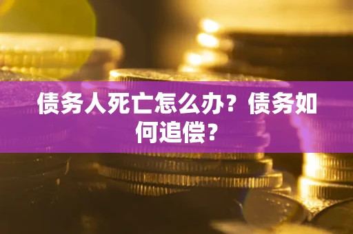 济南债务人死亡怎么办？债务如何追偿？