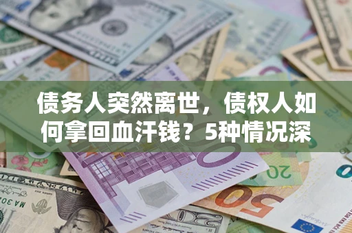 济南债务人突然离世，债权人如何拿回血汗钱？5种情况深度解析