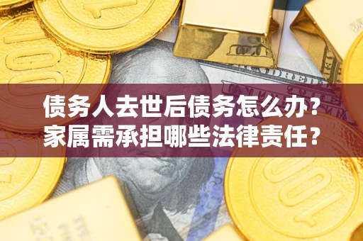 济南债务人去世后债务怎么办？家属需承担哪些法律责任？