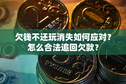济南欠钱不还玩消失如何应对？怎么合法追回欠款？