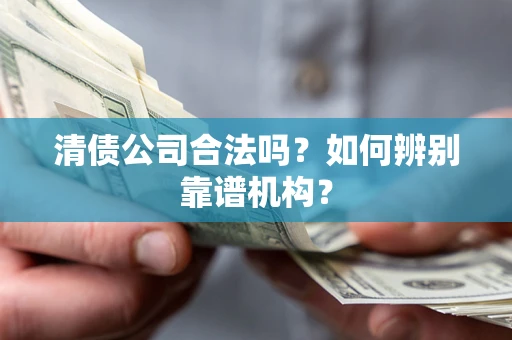 济南清债公司合法吗?如何辨别靠谱机构? 济南清债公司合法吗?如何辨别靠谱机构?