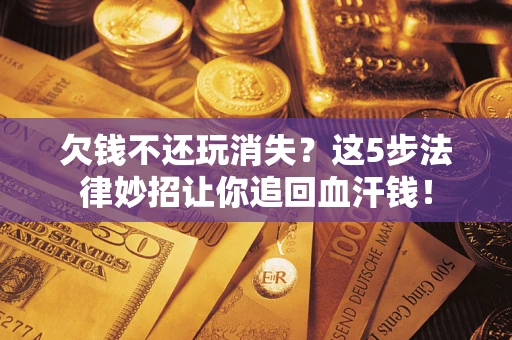 济南欠钱不还玩消失？这5步法律妙招让你追回血汗钱！