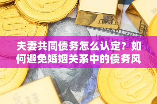 济南夫妻共同债务怎么认定？如何避免婚姻关系中的债务风险？