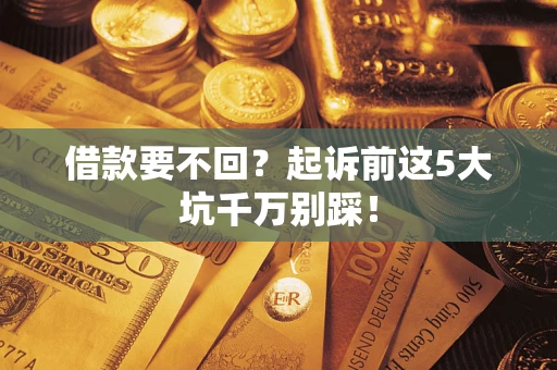 济南借款要不回？起诉前这5大坑千万别踩！
