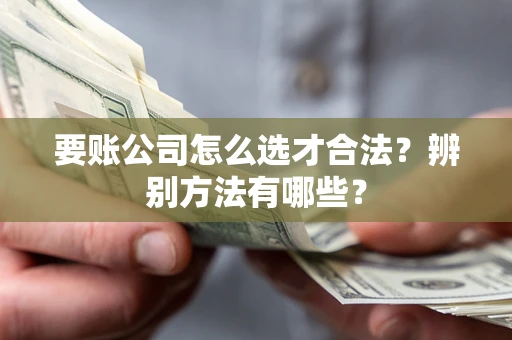 济南要账公司怎么选才合法？辨别方法有哪些？