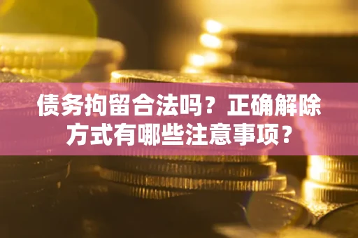 济南债务拘留合法吗？正确解除方式有哪些注意事项？