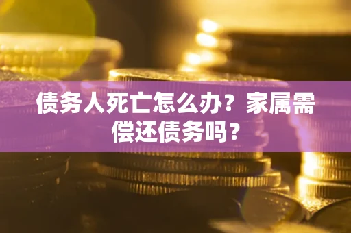 济南债务人死亡怎么办？家属需偿还债务吗？