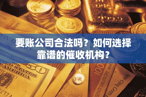济南要账公司合法吗？如何选择靠谱的催收机构？