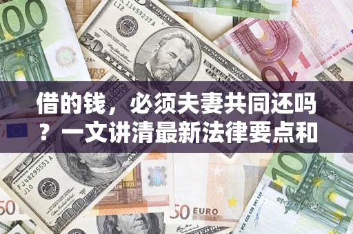 济南借的钱，必须夫妻共同还吗？一文讲清最新法律要点和避坑指南