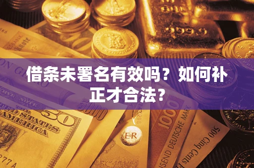 济南借条未署名有效吗？如何补正才合法？
