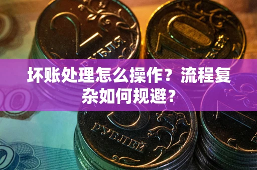 济南坏账处理怎么操作？流程复杂如何规避？