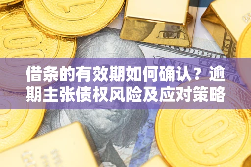 济南借条的有效期如何确认？逾期主张债权风险及应对策略？