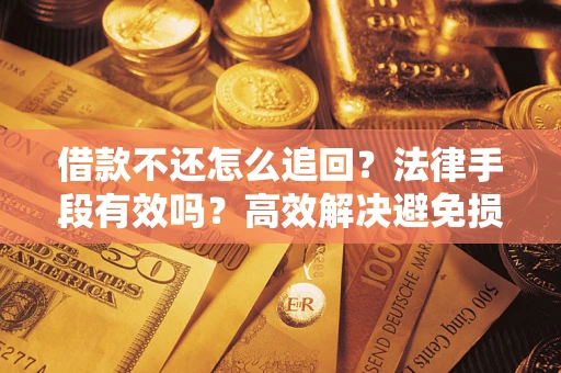 济南借款不还怎么追回？法律手段有效吗？高效解决避免损失