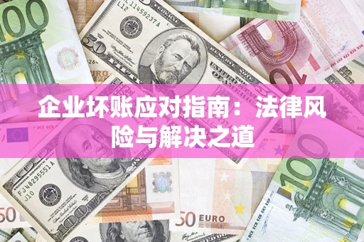 济南企业坏账应对指南：法律风险与解决之道