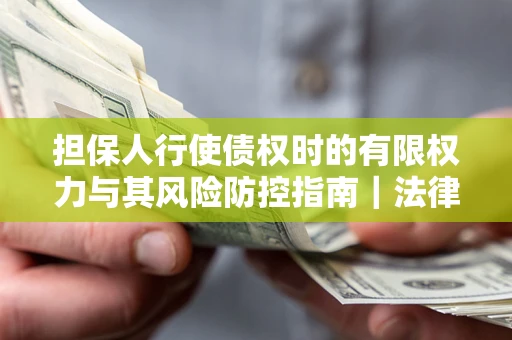济南担保人行使债权时的有限权力与其风险防控指南｜法律实务解析