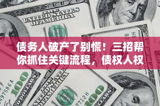 济南债务人破产了别慌！三招帮你抓住关键流程，债权人权益不再缩水