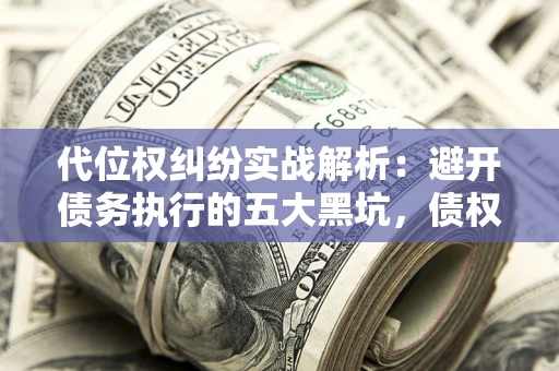 济南代位权纠纷实战解析：避开债务执行的五大黑坑，债权人必看指南